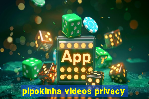 pipokinha videos privacy